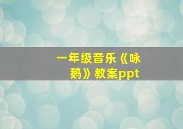 一年级音乐《咏鹅》教案ppt