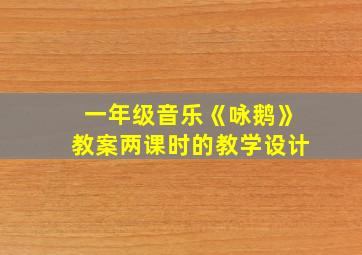 一年级音乐《咏鹅》教案两课时的教学设计