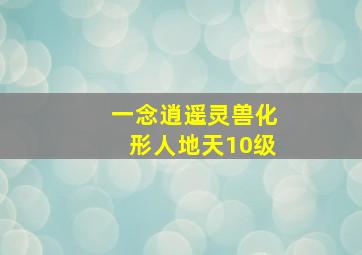 一念逍遥灵兽化形人地天10级