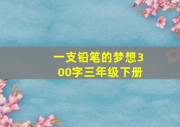 一支铅笔的梦想300字三年级下册