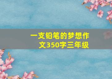 一支铅笔的梦想作文350字三年级