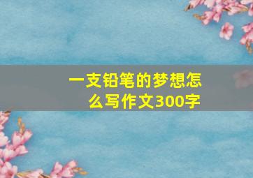 一支铅笔的梦想怎么写作文300字