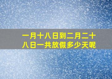 一月十八日到二月二十八日一共放假多少天呢