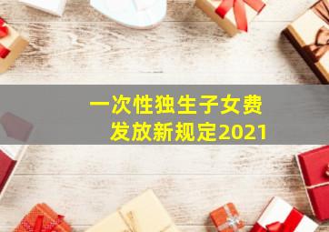 一次性独生子女费发放新规定2021