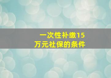 一次性补缴15万元社保的条件