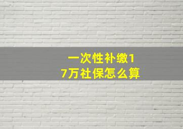 一次性补缴17万社保怎么算