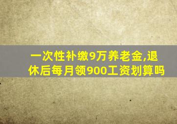 一次性补缴9万养老金,退休后每月领900工资划算吗