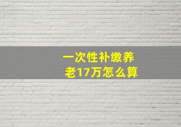 一次性补缴养老17万怎么算