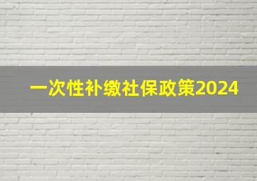 一次性补缴社保政策2024