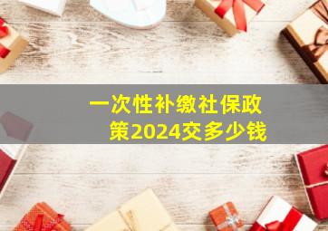 一次性补缴社保政策2024交多少钱