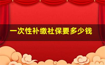 一次性补缴社保要多少钱