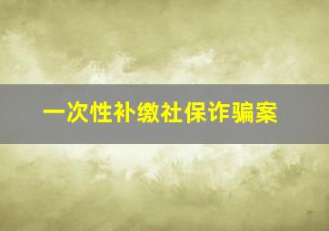 一次性补缴社保诈骗案