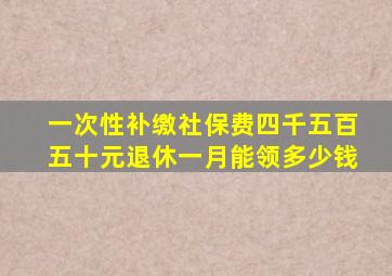 一次性补缴社保费四千五百五十元退休一月能领多少钱