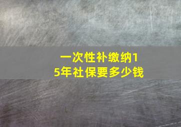 一次性补缴纳15年社保要多少钱