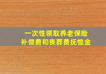 一次性领取养老保险补偿费和丧葬费抚恤金