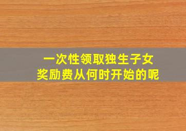 一次性领取独生子女奖励费从何时开始的呢