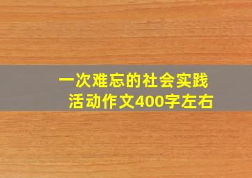 一次难忘的社会实践活动作文400字左右