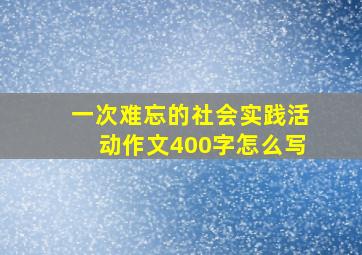 一次难忘的社会实践活动作文400字怎么写