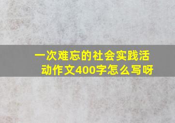 一次难忘的社会实践活动作文400字怎么写呀