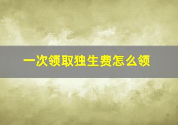 一次领取独生费怎么领