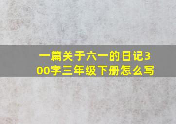 一篇关于六一的日记300字三年级下册怎么写