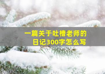 一篇关于吐槽老师的日记300字怎么写