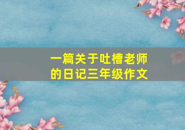 一篇关于吐槽老师的日记三年级作文