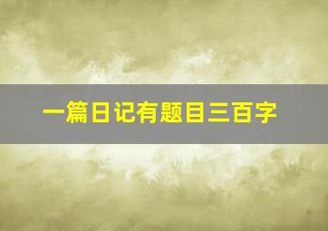 一篇日记有题目三百字