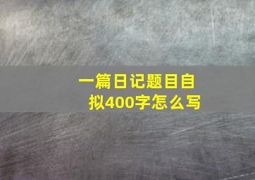 一篇日记题目自拟400字怎么写