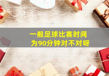 一般足球比赛时间为90分钟对不对呀