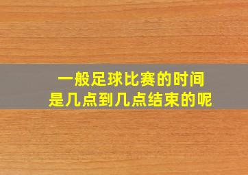 一般足球比赛的时间是几点到几点结束的呢