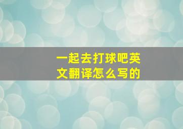 一起去打球吧英文翻译怎么写的