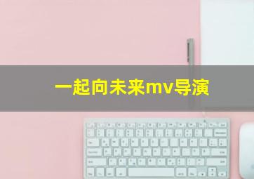 一起向未来mv导演