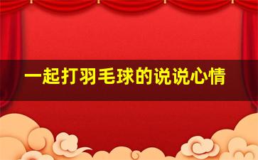 一起打羽毛球的说说心情