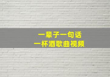 一辈子一句话一杯酒歌曲视频