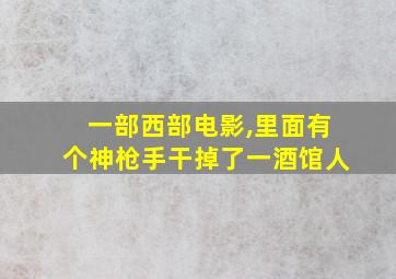 一部西部电影,里面有个神枪手干掉了一酒馆人