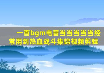 一首bgm电音当当当当当经常用到热血战斗集锦视频剪辑