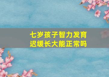 七岁孩子智力发育迟缓长大能正常吗