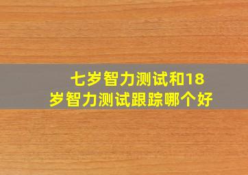 七岁智力测试和18岁智力测试跟踪哪个好