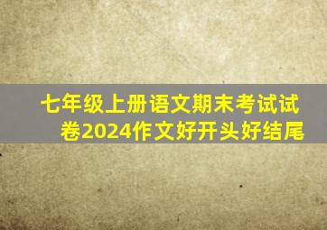 七年级上册语文期末考试试卷2024作文好开头好结尾