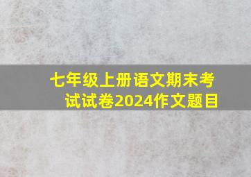 七年级上册语文期末考试试卷2024作文题目