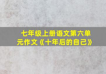 七年级上册语文第六单元作文《十年后的自己》