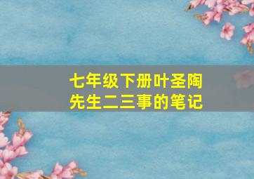 七年级下册叶圣陶先生二三事的笔记