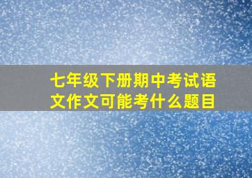 七年级下册期中考试语文作文可能考什么题目