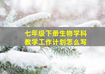 七年级下册生物学科教学工作计划怎么写