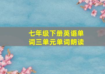 七年级下册英语单词三单元单词朗读