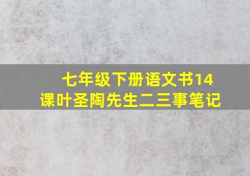 七年级下册语文书14课叶圣陶先生二三事笔记