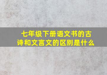 七年级下册语文书的古诗和文言文的区别是什么