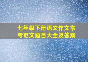 七年级下册语文作文常考范文题目大全及答案