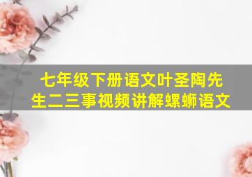 七年级下册语文叶圣陶先生二三事视频讲解螺蛳语文